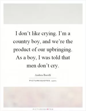 I don’t like crying. I’m a country boy, and we’re the product of our upbringing. As a boy, I was told that men don’t cry Picture Quote #1