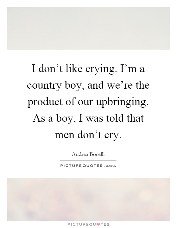 I don't like crying. I'm a country boy, and we're the product of our upbringing. As a boy, I was told that men don't cry Picture Quote #1