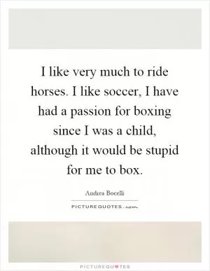 I like very much to ride horses. I like soccer, I have had a passion for boxing since I was a child, although it would be stupid for me to box Picture Quote #1