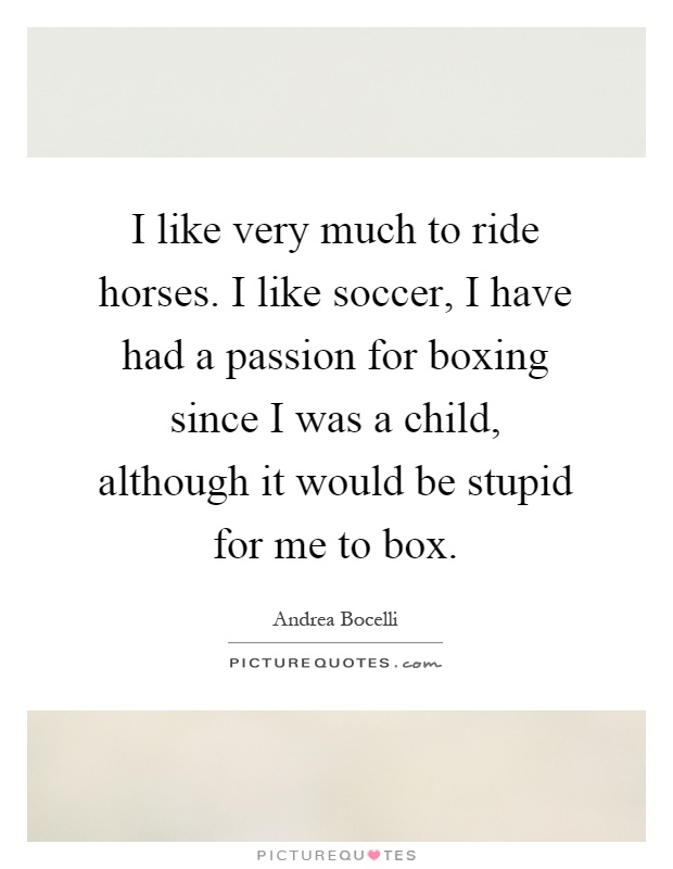 I like very much to ride horses. I like soccer, I have had a passion for boxing since I was a child, although it would be stupid for me to box Picture Quote #1