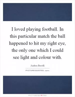 I loved playing football. In this particular match the ball happened to hit my right eye, the only one which I could see light and colour with Picture Quote #1