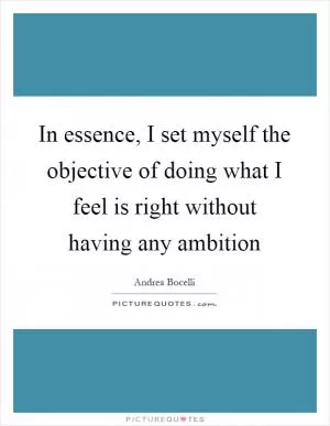 In essence, I set myself the objective of doing what I feel is right without having any ambition Picture Quote #1