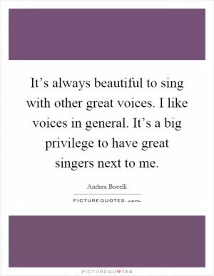 It’s always beautiful to sing with other great voices. I like voices in general. It’s a big privilege to have great singers next to me Picture Quote #1