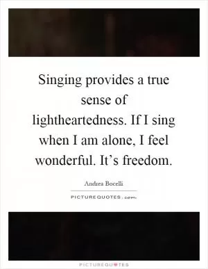 Singing provides a true sense of lightheartedness. If I sing when I am alone, I feel wonderful. It’s freedom Picture Quote #1