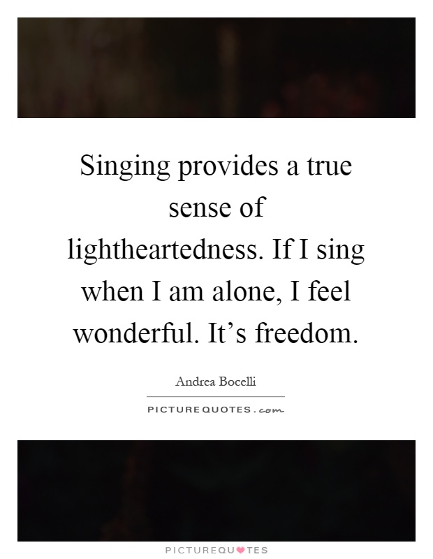 Singing provides a true sense of lightheartedness. If I sing when I am alone, I feel wonderful. It's freedom Picture Quote #1