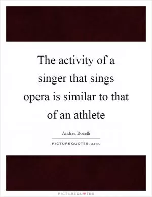 The activity of a singer that sings opera is similar to that of an athlete Picture Quote #1