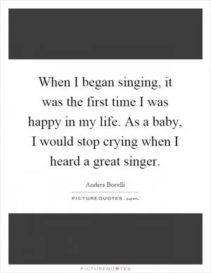 When I began singing, it was the first time I was happy in my life. As a baby, I would stop crying when I heard a great singer Picture Quote #1