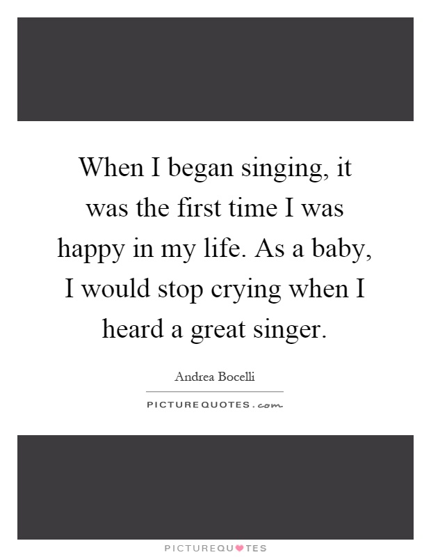 When I began singing, it was the first time I was happy in my life. As a baby, I would stop crying when I heard a great singer Picture Quote #1