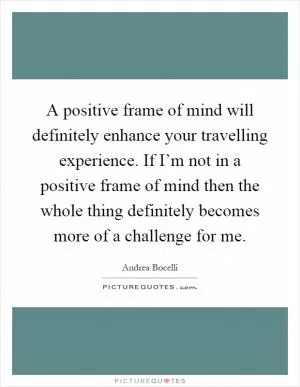 A positive frame of mind will definitely enhance your travelling experience. If I’m not in a positive frame of mind then the whole thing definitely becomes more of a challenge for me Picture Quote #1
