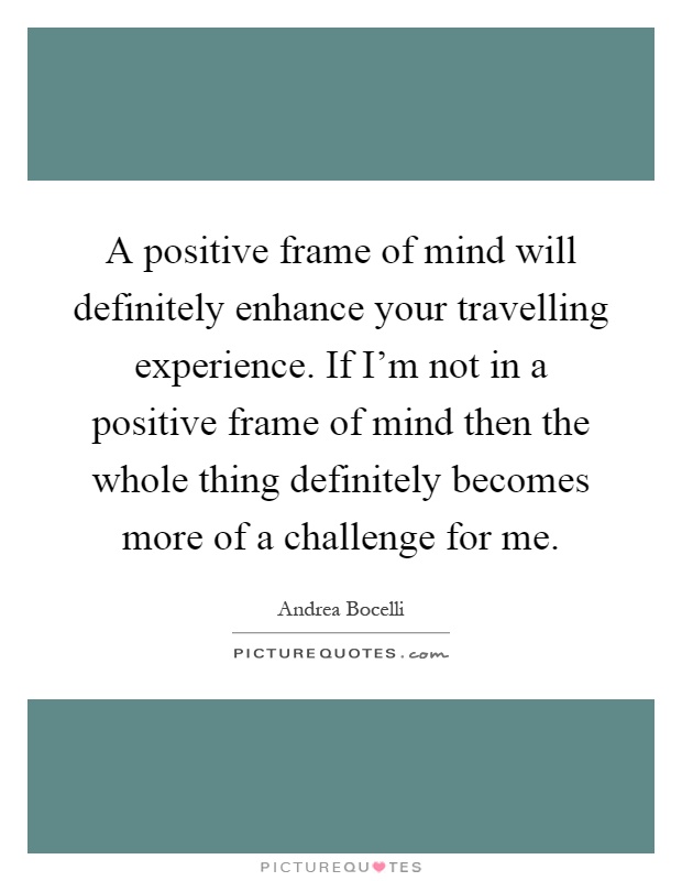 A positive frame of mind will definitely enhance your travelling experience. If I'm not in a positive frame of mind then the whole thing definitely becomes more of a challenge for me Picture Quote #1