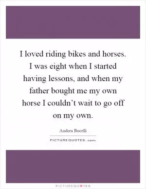 I loved riding bikes and horses. I was eight when I started having lessons, and when my father bought me my own horse I couldn’t wait to go off on my own Picture Quote #1