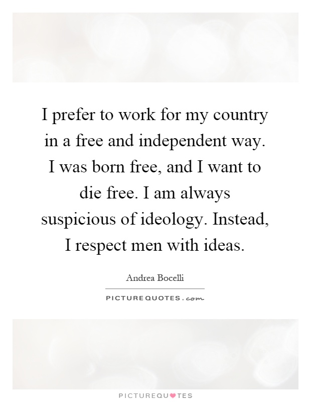 I prefer to work for my country in a free and independent way. I was born free, and I want to die free. I am always suspicious of ideology. Instead, I respect men with ideas Picture Quote #1