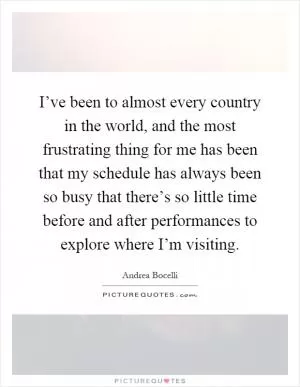 I’ve been to almost every country in the world, and the most frustrating thing for me has been that my schedule has always been so busy that there’s so little time before and after performances to explore where I’m visiting Picture Quote #1