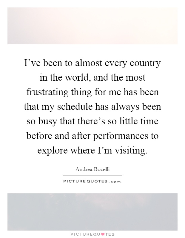 I've been to almost every country in the world, and the most frustrating thing for me has been that my schedule has always been so busy that there's so little time before and after performances to explore where I'm visiting Picture Quote #1