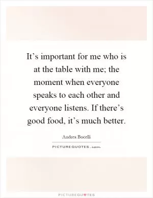 It’s important for me who is at the table with me; the moment when everyone speaks to each other and everyone listens. If there’s good food, it’s much better Picture Quote #1