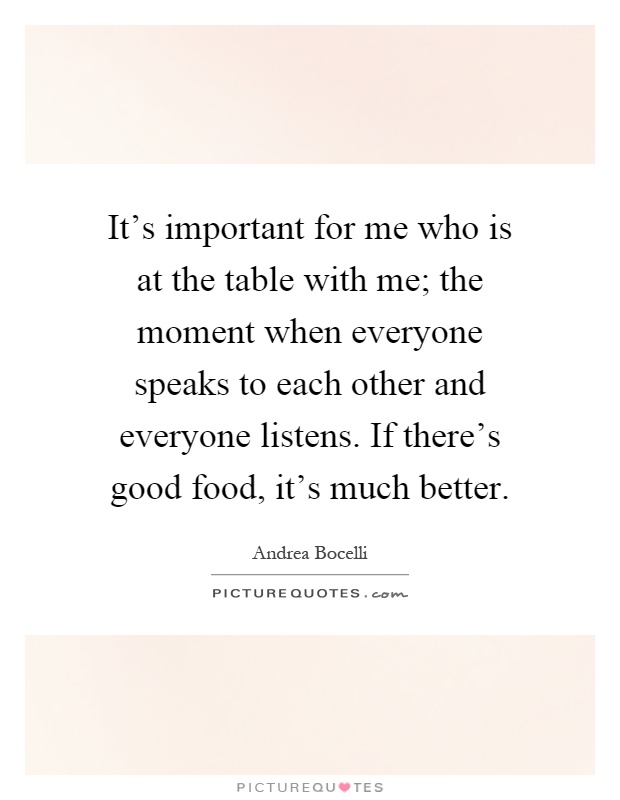It's important for me who is at the table with me; the moment when everyone speaks to each other and everyone listens. If there's good food, it's much better Picture Quote #1