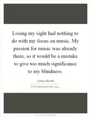 Losing my sight had nothing to do with my focus on music. My passion for music was already there, so it would be a mistake to give too much significance to my blindness Picture Quote #1