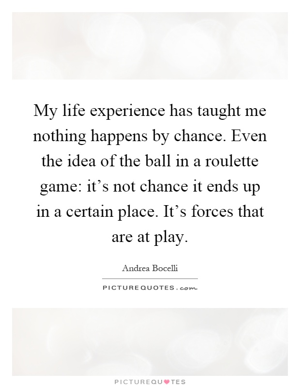 My life experience has taught me nothing happens by chance. Even the idea of the ball in a roulette game: it's not chance it ends up in a certain place. It's forces that are at play Picture Quote #1
