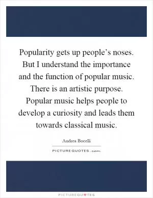 Popularity gets up people’s noses. But I understand the importance and the function of popular music. There is an artistic purpose. Popular music helps people to develop a curiosity and leads them towards classical music Picture Quote #1