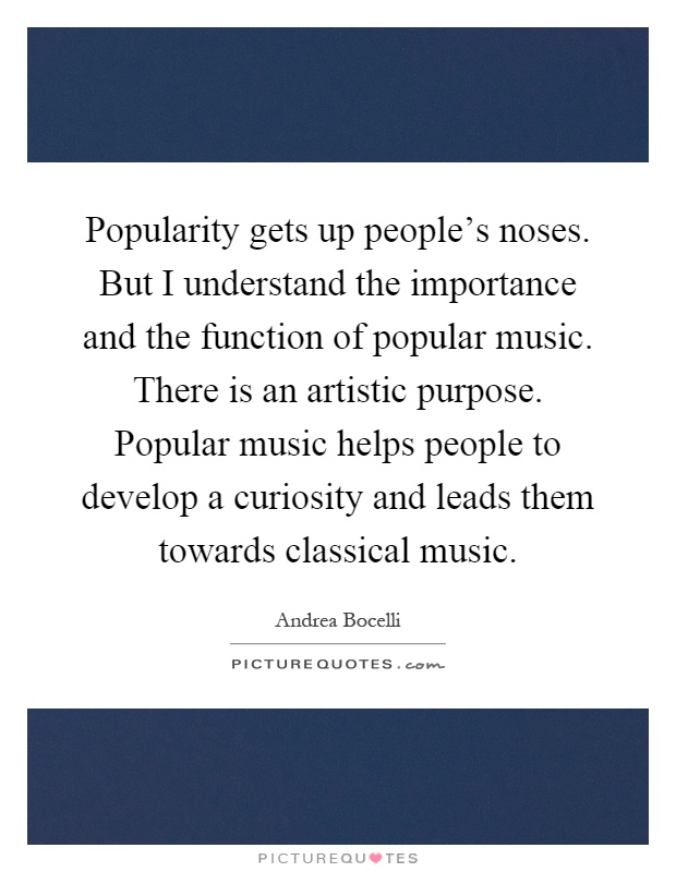 Popularity gets up people's noses. But I understand the importance and the function of popular music. There is an artistic purpose. Popular music helps people to develop a curiosity and leads them towards classical music Picture Quote #1
