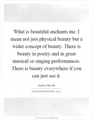What is beautiful enchants me. I mean not just physical beauty but a wider concept of beauty. There is beauty in poetry and in great musical or singing performances. There is beauty everywhere if you can just see it Picture Quote #1