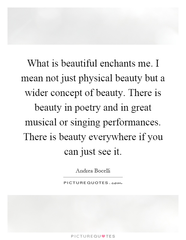 What is beautiful enchants me. I mean not just physical beauty but a wider concept of beauty. There is beauty in poetry and in great musical or singing performances. There is beauty everywhere if you can just see it Picture Quote #1