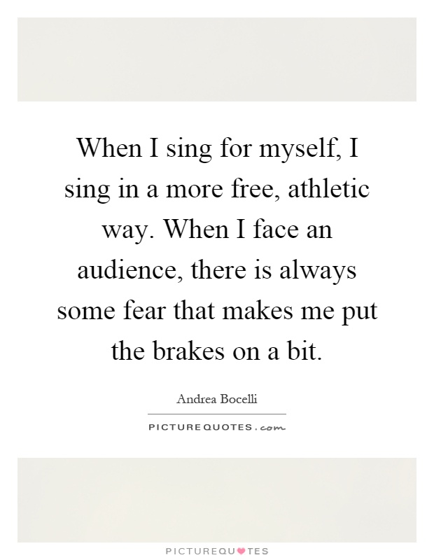 When I sing for myself, I sing in a more free, athletic way. When I face an audience, there is always some fear that makes me put the brakes on a bit Picture Quote #1