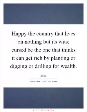 Happy the country that lives on nothing but its wits; cursed be the one that thinks it can get rich by planting or digging or drilling for wealth Picture Quote #1