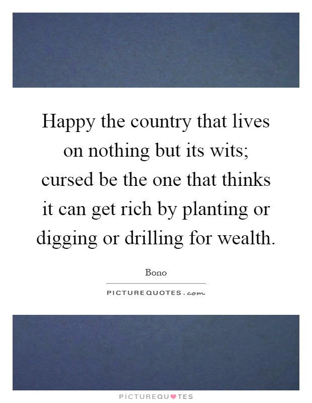 Happy the country that lives on nothing but its wits; cursed be the one that thinks it can get rich by planting or digging or drilling for wealth Picture Quote #1
