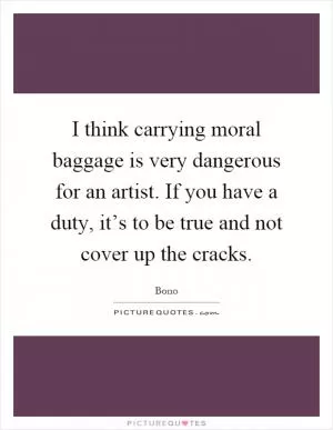 I think carrying moral baggage is very dangerous for an artist. If you have a duty, it’s to be true and not cover up the cracks Picture Quote #1