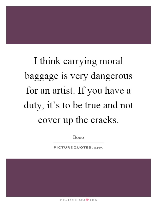 I think carrying moral baggage is very dangerous for an artist. If you have a duty, it's to be true and not cover up the cracks Picture Quote #1