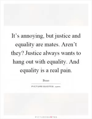 It’s annoying, but justice and equality are mates. Aren’t they? Justice always wants to hang out with equality. And equality is a real pain Picture Quote #1