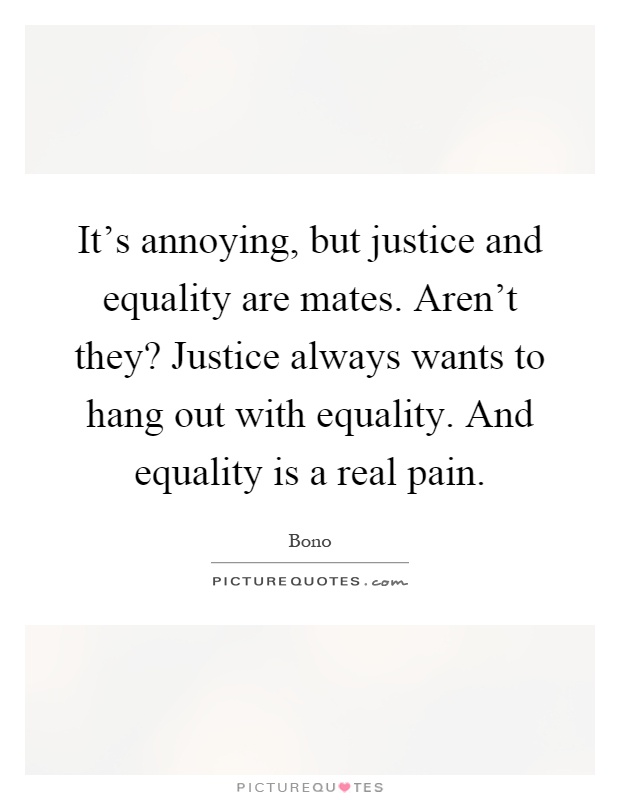 It's annoying, but justice and equality are mates. Aren't they? Justice always wants to hang out with equality. And equality is a real pain Picture Quote #1