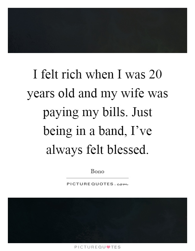 I felt rich when I was 20 years old and my wife was paying my bills. Just being in a band, I've always felt blessed Picture Quote #1