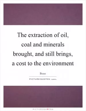 The extraction of oil, coal and minerals brought, and still brings, a cost to the environment Picture Quote #1