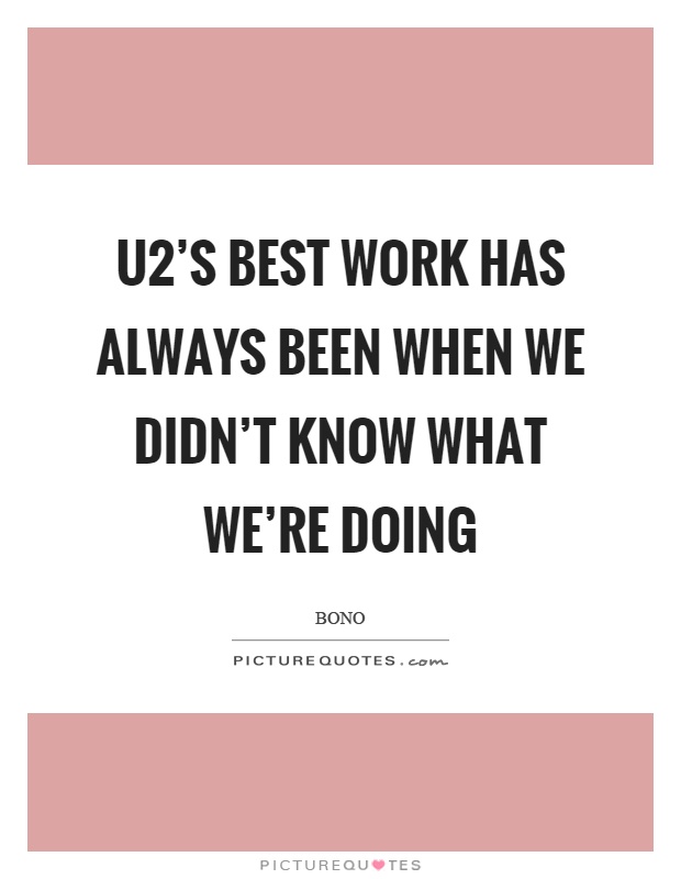 U2's best work has always been when we didn't know what we're doing Picture Quote #1