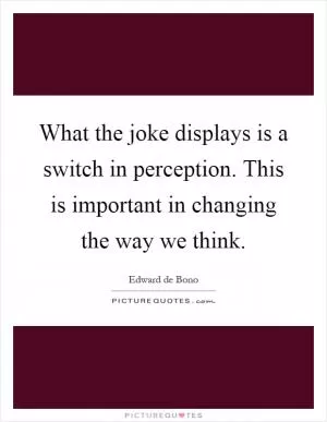 What the joke displays is a switch in perception. This is important in changing the way we think Picture Quote #1