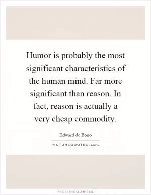 Humor is probably the most significant characteristics of the human mind. Far more significant than reason. In fact, reason is actually a very cheap commodity Picture Quote #1