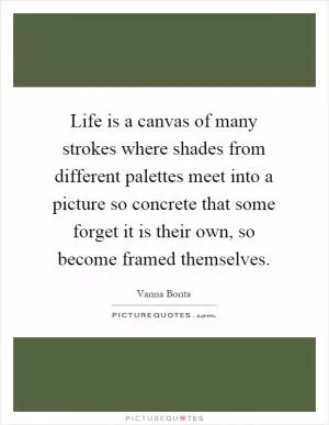 Life is a canvas of many strokes where shades from different palettes meet into a picture so concrete that some forget it is their own, so become framed themselves Picture Quote #1