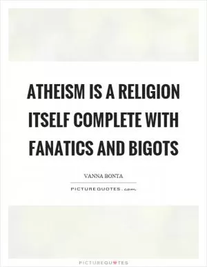 Atheism is a religion itself complete with fanatics and bigots Picture Quote #1