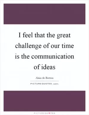 I feel that the great challenge of our time is the communication of ideas Picture Quote #1