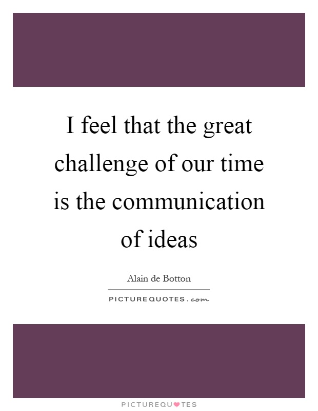 I feel that the great challenge of our time is the communication of ideas Picture Quote #1
