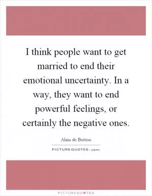I think people want to get married to end their emotional uncertainty. In a way, they want to end powerful feelings, or certainly the negative ones Picture Quote #1