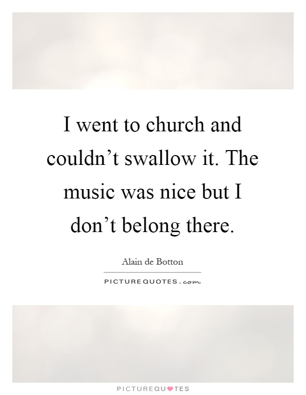 I went to church and couldn't swallow it. The music was nice but I don't belong there Picture Quote #1