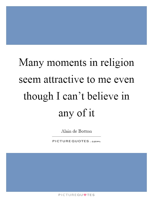 Many moments in religion seem attractive to me even though I can't believe in any of it Picture Quote #1