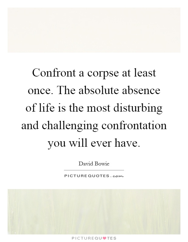 Confront a corpse at least once. The absolute absence of life is the most disturbing and challenging confrontation you will ever have Picture Quote #1