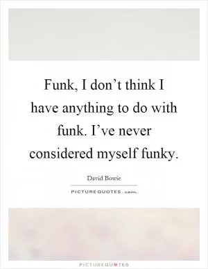Funk, I don’t think I have anything to do with funk. I’ve never considered myself funky Picture Quote #1