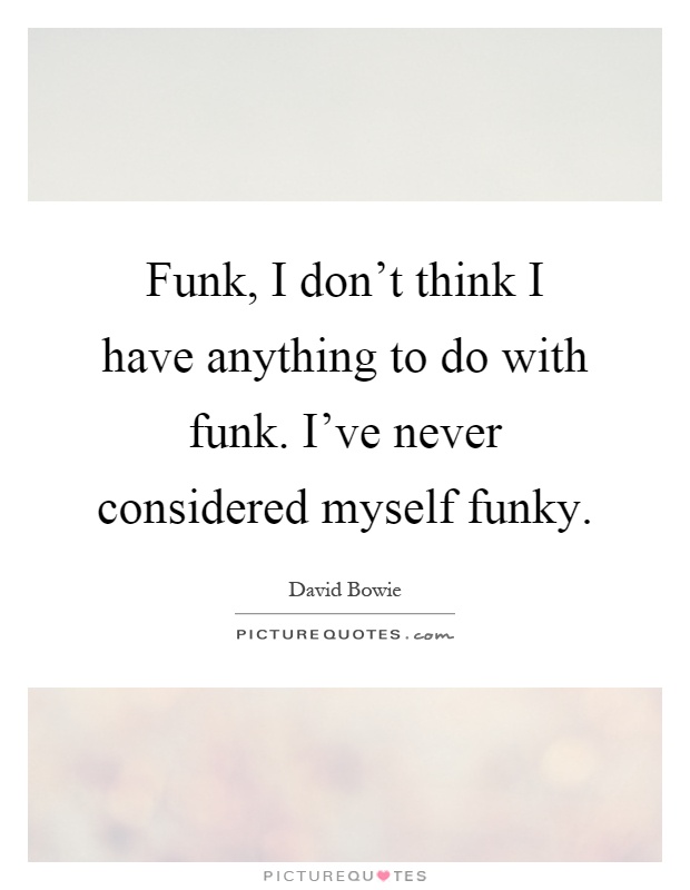 Funk, I don't think I have anything to do with funk. I've never considered myself funky Picture Quote #1