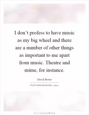 I don’t profess to have music as my big wheel and there are a number of other things as important to me apart from music. Theatre and mime, for instance Picture Quote #1
