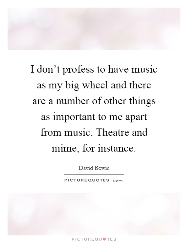 I don't profess to have music as my big wheel and there are a number of other things as important to me apart from music. Theatre and mime, for instance Picture Quote #1